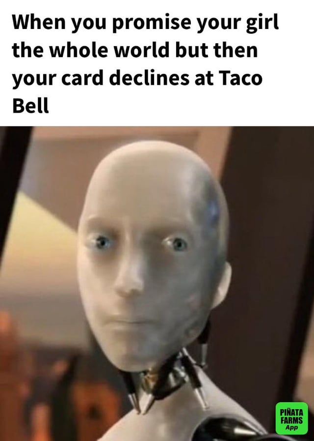 A meme with a top text overlay and an image of a robot with a blank, emotionless face. The text reads: 'When you promise your girl the whole world but then your card declines at Taco Bell'. The humor arises from the contrast between grand overpromising ('the whole world') and a trivial, embarrassing failure (credit card declining at a fast-food restaurant), emphasized by the robot's expressionless face, which may convey shock, awkwardness, or resignation.