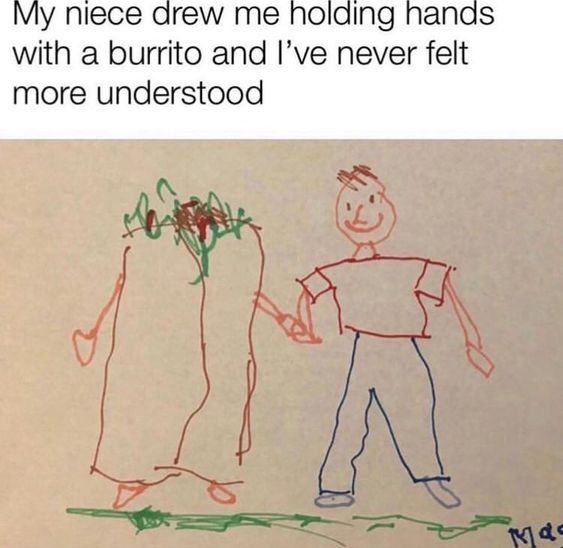 An image featuring a child's drawing on tan paper. The drawing includes two figures: a human-like figure with a smiling face, depicted with a red shirt, blue pants, and stick arms/legs, and a tall, rectangular burrito figure with green and red details (likely representing lettuce and tomatoes) on top, drawn with orange arms and legs. The two figures are holding hands. Above the drawing is a text caption that reads: 'My niece drew me holding hands with a burrito and I’ve never felt more understood'. A small signature 'Mia' is visible at the bottom right corner of the drawing.