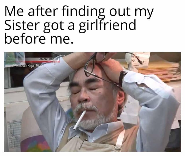 This meme combines a screenshot of legendary Japanese animator Hayao Miyazaki from the NHK WORLD documentary *10 Years with Hayao Miyazaki* with a top caption to create a relatable joke. Miyazaki is shown with a stressed, exasperated expression: his eyes are closed, he holds his head with both hands pushing his glasses up, and has a cigarette in his mouth. The caption reads, 'Me after finding out my Sister got a girlfriend before me.' The humor comes from the juxtaposition of Miyazaki's dramatic, overwhelmed reaction to the relatable, low-stakes (but personally frustrating) experience of feeling left behind in romantic milestones—specifically, a sibling entering a same-sex relationship before the meme creator has found a partner. It leans into self-deprecating, relatable humor about being single and watching loved ones move ahead in romantic life.