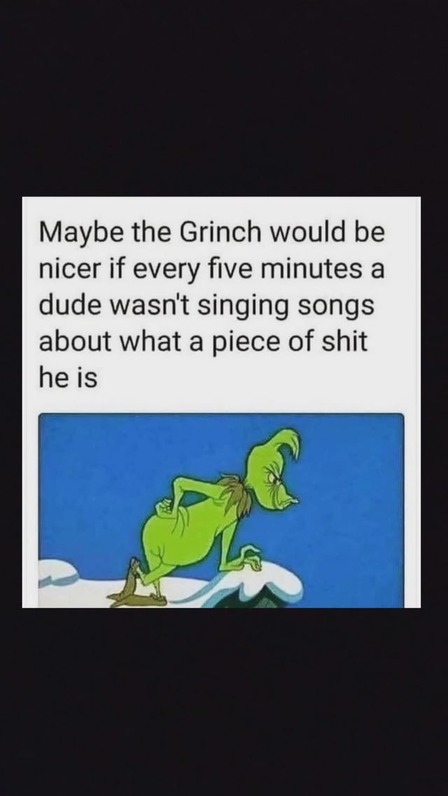 The meme features a screenshot of the Grinch, a green, furry character from 'How the Grinch Stole Christmas', standing on a snowbank with a grumpy expression against a solid blue background. Above the image, there is a text overlay that reads: 'Maybe the Grinch would be nicer if every five minutes a dude wasn't singing songs about what a piece of shit he is'. The humor stems from a sarcastic suggestion that the Grinch's famously unpleasant demeanor might be a reaction to constant negative singing about him, adding a relatable twist to his character by framing his behavior as a response to criticism.