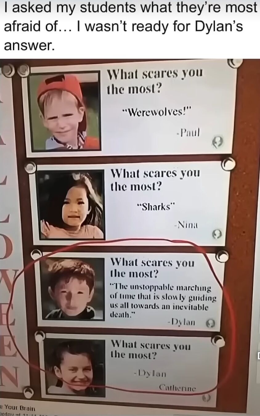 A meme featuring a classroom display board where students answered the question 'What scares you the most?'. The top text of the meme reads, 'I asked my students what they're most afraid of... I wasn't ready for Dylan's answer.' Below this, the display board has four entries, each with a student's photo and their response. Paul's answer is 'Werewolves!', Nina's is 'Sharks', and Dylan's answer, circled in red, is the unexpectedly profound: 'The unstoppable marching of time that is slowly grinding us all towards an inevitable death.' The humor and wholesomeness come from the contrast between the other children's typical childhood fears and Dylan's existential observation.