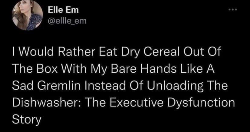 This image is a screenshot of a text post from the X/Twitter platform. The post is written by user Elle Em (@ellle_em), whose profile picture of a woman with light brown hair wearing a dark patterned top appears in the top left corner. The white text on black background reads: "I Would Rather Eat Dry Cereal Out Of The Box With My Bare Hands Like A Sad Gremlin Instead Of Unloading The Dishwasher: The Executive Dysfunction Story". The joke uses hyperbolic, humorous imagery to relate the common neurodivergent experience of executive dysfunction, where completing a simple household task feels more difficult than engaging in an odd, unappealing alternative behavior.