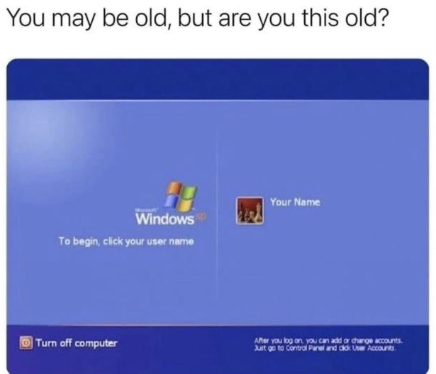 The meme features a top line of text reading 'You may be old, but are you this old?' positioned above a screenshot of the classic Windows XP operating system login screen. The login screen shows the Windows XP logo, the instruction 'To begin, click your user name', a sample user profile labeled 'Your Name', a 'Turn off computer' button on the bottom left, and help text about managing user accounts on the bottom right. The joke is a nostalgic reference aimed at people who used computers in the 2000s and early 2010s, as recognizing or having used this now-discontinued operating system's login interface signals that the viewer is older.