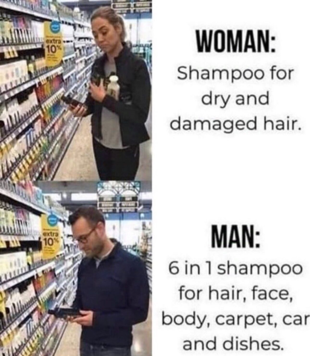 This is a two-panel comparison meme set in a supermarket hair care aisle. The top panel features a woman examining multiple shampoo bottles, with accompanying text stating she is looking for shampoo specifically formulated for dry and damaged hair. The bottom panel features a man looking at a single shampoo bottle, with exaggerated text stating he is purchasing a 6-in-1 shampoo that claims to work for hair, face, body, carpet, cars, and dishes. The meme jokes about the common stereotype that women prioritize specialized personal care products while men opt for overly versatile, multipurpose products regardless of intended use.
