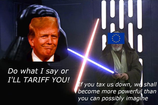 A satirical meme blending Star Wars imagery with commentary on European tariffs. The left side features a character wearing Darth Vader's helmet with a real person's smirking face, holding a red lightsaber, and stating: 'Do what I say or I'LL TARIFF YOU!'. The right side shows a character resembling Obi-Wan Kenobi with an EU flag over their face, holding a blue lightsaber, responding: 'If you tax us down, we shall become more powerful than you can possibly imagine'. The composition mimics a lightsaber duel, using Star Wars' iconic conflict to humorously depict trade tensions between a threatening figure and the European Union.