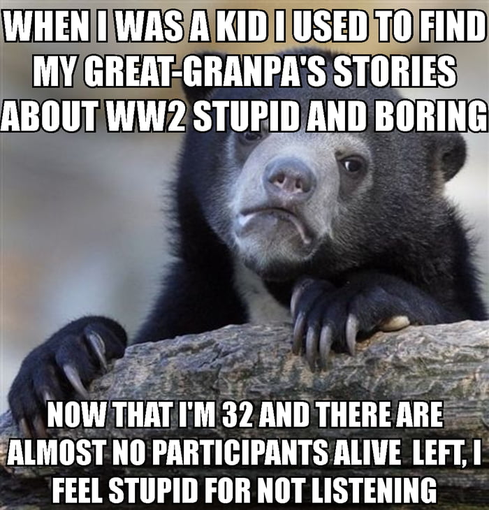 This is an image macro meme using a sad, frowning bear photo as the template to share a personal reflective story. The text explains that as a child, the poster found their great-grandfather's stories about serving in World War 2 boring and stupid, but now that the poster is 32 years old and almost all World War 2 participants have passed away, they feel deep regret for not listening to the stories when they had the chance. The meme conveys a heartfelt melancholy feeling about missed opportunities to preserve and learn family and wartime history.