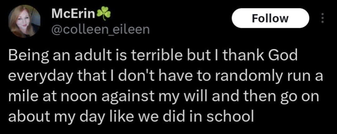 This image is a screenshot of a public dark-mode X (formerly Twitter) post from user McErin (@colleen_eileen). The tweet features a humorous relatable observation: while the speaker finds being an adult generally difficult, they express daily gratitude that they are no longer required to run a full mile against their will at noon as a mandatory physical education activity, then immediately continue with the rest of their school day as was standard for many K-12 students. The screenshot includes the poster's profile photo, display name with a four-leaf clover emoji, public username, the platform's native follow button, and the full text of the viral tweet.