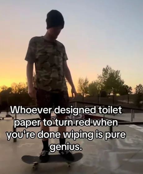 This meme features a photograph of an anonymous skater standing on his skateboard at an outdoor skatepark during sunset, with an overlaid text joke that reads 'Whoever designed toilet paper to turn red when you're done wiping is pure genius.' The joke plays on the common bathroom experience where people get minor irritation or bleeding (often from hemorrhoids or hard stools) when wiping, so the toilet paper turns red to indicate you haven't finished wiping yet, which the meme comically praises as brilliant accidental or intentional design. It's a silly, relatable piece of bathroom humor.