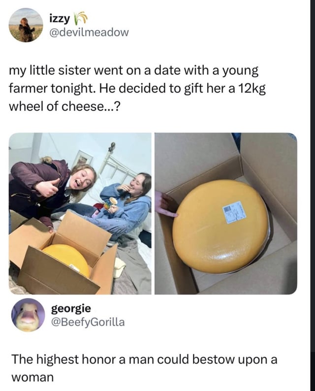 A Reddit meme featuring a post by user 'izzy @devilmeadow' recounting her little sister's date with a young farmer who gifted her an unusually large 12kg wheel of cheese. The post includes two images: the first shows two people (likely the sister and another individual) reacting with amusement—one giving a thumbs-up and the other laughing—while the cheese wheel sits in an open cardboard box; the second image is a close-up of the golden-yellow cheese wheel inside its box. Below the post, a comment from 'georgie @BeefyGorilla' humorously夸张ly frames the gift as 'The highest honor a man could bestow upon a woman,' enhancing the comedic tone.