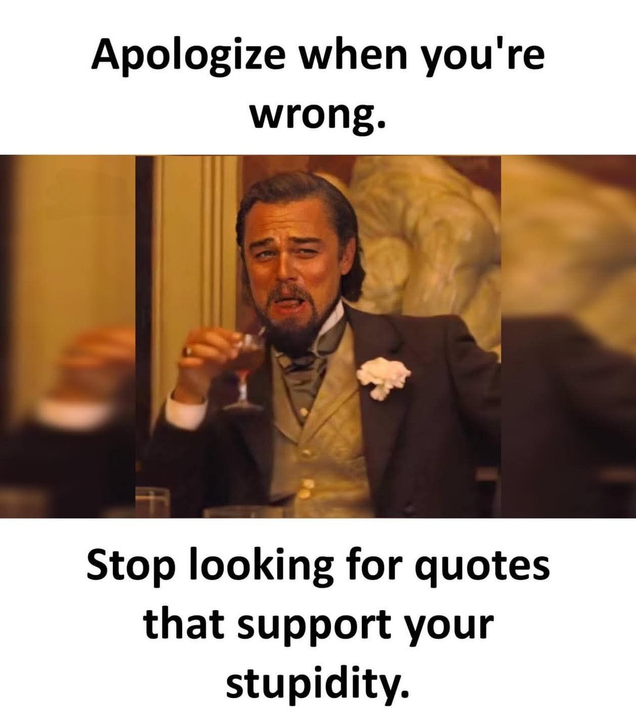 This is a single-panel reaction meme using the widely known Leonardo DiCaprio as Calvin Candie from *Django Unchained* template. The layout places text above and below the movie still: the top text reads "Apologize when you're wrong." The middle image shows DiCaprio dressed in a formal 19th-century suit, holding a glass of dark alcoholic beverage, with a smug, condescending laughing expression as if delivering a blunt, snarky hard truth. The bottom text follows with "Stop looking for quotes that support your stupidity." The joke calls out the common toxic behavior of people refusing to take accountability for their mistakes, instead searching for out-of-context quotes or advice to validate their poor choices rather than simply apologizing when they are in the wrong.