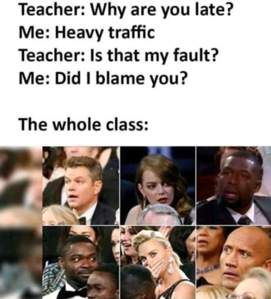 This meme depicts a relatable fictional school interaction paired with a popular reaction collage. The top section contains text dialogue: A teacher asks a student why they are late, the student responds that there was heavy traffic. The teacher defensively asks if the lateness is her fault, and the student retorts by asking if they ever blamed the teacher. Below the dialogue, a collage of multiple shocked, surprised celebrities from the 2017 Academy Awards audience is presented as the reaction of the entire class to the student daring to talk back to the teacher, highlighting the awkward, tense, and surprising nature of the unexpected interaction.