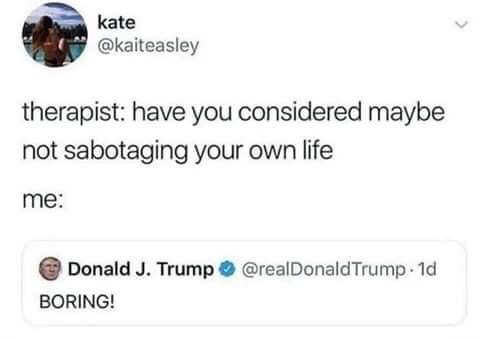 This is a screenshot-style X/Twitter meme created by user @kaiteasley. It follows a popular relatable joke format: a therapist asks the narrator if they have considered stopping sabotaging their own life, and the narrator's response is represented by a real public tweet from Donald Trump that only says "BORING!". The joke comically implies the narrator finds the suggestion to stop harmful self-sabotaging behaviors uninteresting, and intends to keep engaging in those habits, using Trump's famously blunt dismissive tone for extra comedic effect.