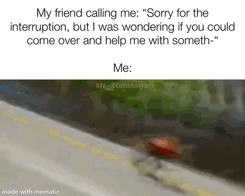 The meme is split into two sections. The top section has text setting up a relatable scenario: a friend calls, politely apologizing for the interruption before asking the viewer to come over to help with something, cutting off mid-sentence. The section labeled "Me:" below is a low-resolution, stylized clip of a red car speeding off the edge of a road at high speed, visually implying that the speaker is already rushing to help their friend immediately, without waiting to hear the full request. The joke highlights eagerness to assist people one cares about.