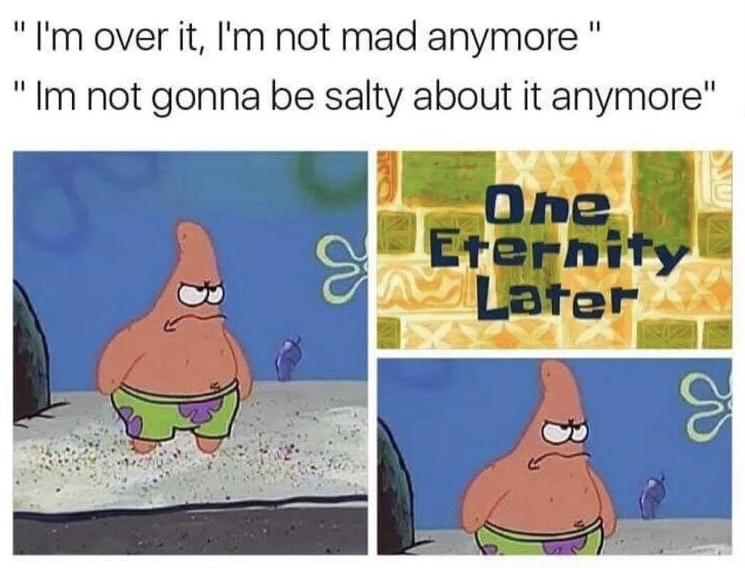 This is a three-panel relatable meme using assets from the animated series *SpongeBob SquarePants*. The top of the meme features two quotes representing a person claiming they are no longer upset: "I'm over it, I'm not mad anymore" and "I'm not gonna be salty about it anymore". The first panel shows Patrick Star walking with an angry, grumpy expression. The middle panel is the iconic SpongeBob time card that reads "One Eternity Later". The final panel shows Patrick standing in the same location with the exact same angry, resentful expression, making the joke that even after an extremely long period of time, the person is still just as upset and salty as they were before, despite their claims to have moved on. The joke resonates with the common real-life experience of pretending to get over a minor conflict or annoyance while still holding a grudge long after the event.