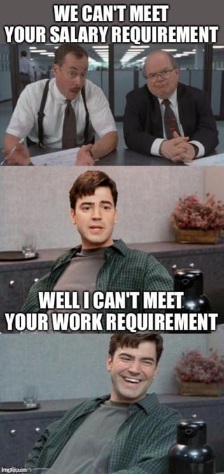 This is a 3-panel meme using scenes from the 1999 comedy film Office Space. The first panel shows two male hiring managers sitting across a desk from an interview candidate, with overlaid text reading "WE CAN'T MEET YOUR SALARY REQUIREMENT". The second panel shows the candidate Peter Gibbons leaning back in his chair with a neutral, unbothered expression, paired with text "WELL I CAN'T MEET YOUR WORK REQUIREMENT". The third panel shows the same candidate grinning widely, leaning back casually. The joke relies on sarcastic, relatable workplace humor: the candidate cheekily matches the company's refusal to meet his financial needs by stating he will similarly refuse to meet their job performance expectations, implying he would reject the low-paying offer entirely.