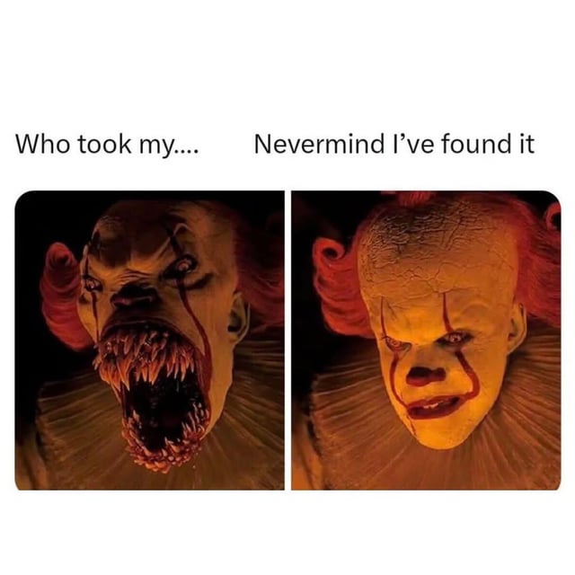 A two-panel meme featuring Pennywise the Clown from the 2017 horror film 'It'. The left panel shows Pennywise with an enraged expression, mouth agape revealing sharp, menacing teeth, accompanied by the text 'Who took my....'. The right panel depicts the same clown with a calm, slightly annoyed demeanor, paired with the text 'Nevermind I've found it'. This contrast humorously portrays the relatable scenario of panicking over a missing item before quickly finding it, using Pennywise's iconic threatening-to-calm transformation for comedic effect.