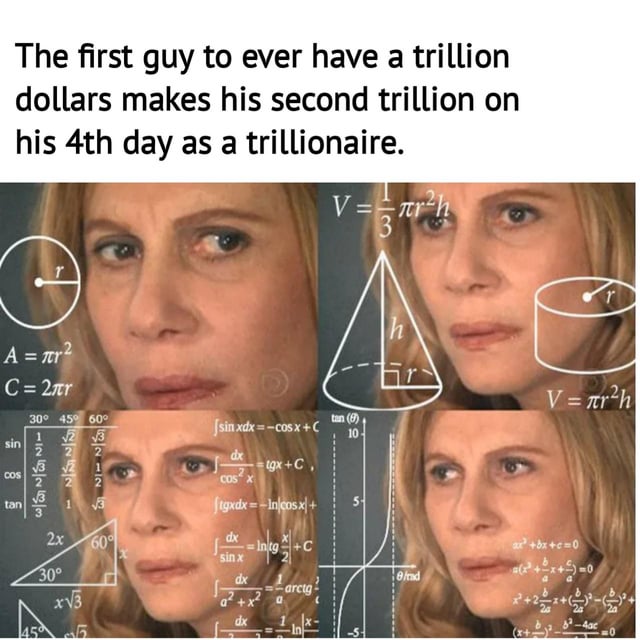 This is a 4-panel meme using the popular Confused Math Lady template. The text at the top of the meme states: "The first guy to ever have a trillion dollars makes his second trillion on his 4th day as a trillionaire." Each panel features the same woman with a confused, contemplative expression, overlaid with different complex math formulas, geometric calculations, and trigonometry references. The format conveys the feeling of being baffled while trying to process how extremely rapid compound wealth growth for the ultra-rich is even possible, highlighting the absurdity of how easily wealth accumulates once you reach an ultra-high net worth threshold.