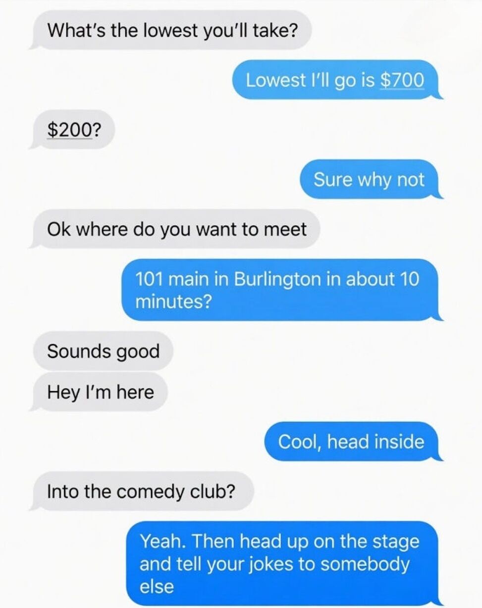 This image is a screenshot of an iMessage text exchange between a secondhand item seller and a potential buyer. The buyer first asks for the lowest price the seller will accept, to which the seller replies $700. The buyer makes an extremely low counteroffer of $200, which is far below the stated minimum. Instead of rejecting the offer, the seller pretends to accept, gives a meeting address at 101 Main in Burlington, and tells the buyer to head inside when they arrive. When the confused buyer asks if they are supposed to go into the comedy club located at that address, the seller retorts that they should go on stage and tell their bad (lowball) joke to other people, mocking the unreasonably low offer as a laughable joke.