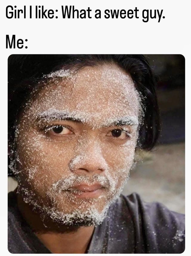 This meme uses a wordplay pun on the word 'sweet'. The top text reads 'Girl I like: What a sweet guy.' followed by 'Me:' and a photo of a man whose entire face is covered in white, granular powder that looks like sugar, staring with a blank, deadpan expression directly at the camera. The girl uses 'sweet' to mean the poster is kind, thoughtful and endearing, while the visual jokes that he is literally covered in sugar, a substance that tastes sweet, playing on the double meaning of the adjective.