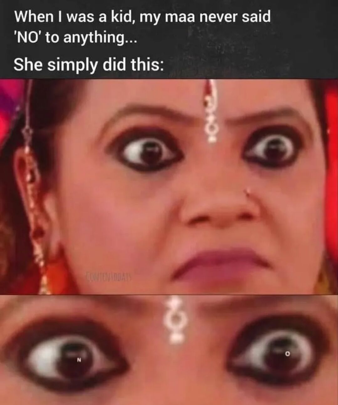 A wholesome meme featuring a two-part image. The top section contains white text on a black background: 'When I was a kid, my maa never said 'NO' to anything... She simply did this:'. Below the text is a close-up photograph of a woman's face with traditional jewelry (including a bindi and earrings), displaying an intense, wide-eyed stare with a serious expression. The lower part of the image zooms in further on her eyes, which appear even larger and more piercing, emphasizing the silent 'no' gesture. A watermark 'CINEMATODAY' is visible on the lower part of the upper image. The meme humorously portrays a common childhood experience where a mother uses a stern, wordless look to convey disapproval instead of saying 'no'.