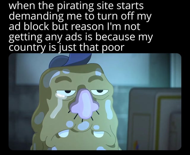 This is a single panel meme posted to Reddit's r/Meme subreddit, with the original post title "like what do you want me to do move to America?". The meme features a dejected, crying green slimy cartoon character resembling Squidward from the SpongeBob SquarePants franchise, with a purple nose, half-lidded eyes, and a despondent expression. Text above the character reads: "when the pirating site starts demanding me to turn off my ad block but reason I'm not getting any ads is because my country is just that poor". The joke centers on darkly humorous economic disparity: users in low-income countries are not targeted by ad networks, so ad blockers are not the reason no ads appear on pirating sites, leaving the user with no way to comply with the site's request, with the post title jokingly suggesting the only solution would be to relocate to a wealthier country like the US where ads would be served.