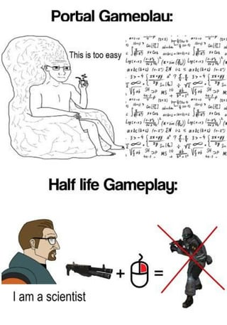 A two-panel comparison meme contrasting Portal and Half-Life gameplay. The top panel, labeled 'Portal Gameplay:', shows a relaxed animated character sitting in a chair with a thought bubble reading 'This is too easy' surrounded by complex mathematical equations. The bottom panel, labeled 'Half-Life Gameplay:', features a determined animated character (likely Gordon Freeman) stating 'I am a scientist' next to a gun, a computer mouse, and a crossed-out enemy figure (resembling a Combine soldier from Half-Life). The meme humorously exaggerates Portal's puzzle-solving focus as 'easy' despite complex visuals and Half-Life's combat-oriented gameplay despite the protagonist's scientific background.