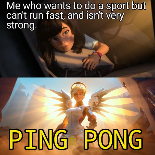 A two-panel meme. The top panel features a young animated girl with dark hair, a neutral expression, and a relaxed posture, leaning forward with one hand resting on a surface. Overlaid text reads: 'Me who wants to do a sport but can't run fast, and isn't very strong.' The bottom panel shows Mercy, a character from the game Overwatch, depicted with angelic wings, a glowing halo, and a heroic stance against a bright background. Below her is large, bold yellow text reading 'PING PONG,' framing ping pong as a humorous, accessible sport solution for those lacking speed or strength.