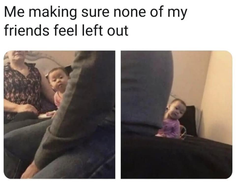 A two-panel meme with the top text 'Me making sure none of my friends feel left out'. The left panel shows an adult sitting next to a baby, with a person's leg (likely the 'me' in the text) partially blocking the view. The right panel reveals the baby peeking around the leg, appearing happy and included. The meme humorously portrays the care taken to ensure friends are included, using a relatable and wholesome baby interaction.