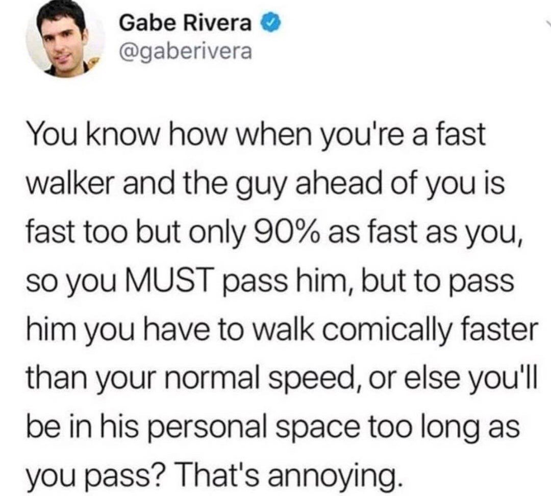 This image is a screenshot of a verified public post from the X (formerly Twitter) platform. The post, written by user Gabe Rivera, describes a universally relatable awkward public scenario: if you are a fast walker and the person directly ahead of you walks at 90% of your normal speed, you feel compelled to overtake them, but you have to walk significantly faster than your usual pace to avoid lingering in their personal space for too long while passing, which the poster states is annoying. The post resonates widely with audiences who have experienced this common minor social inconvenience.
