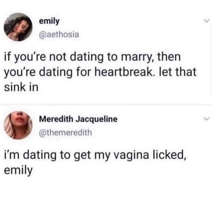 A screenshot meme featuring two sequential Twitter/X posts. The first post, by Emily (@aethosia), presents a serious view: 'if you're not dating to marry, then you're dating for heartbreak. let that sink in.' The second post, by Meredith Jacqueline (@themeredith), responds with a blunt, humorous counterpoint: 'i'm dating to get my vagina licked, emily.' The meme humorously contrasts traditional vs. casual dating motivations.