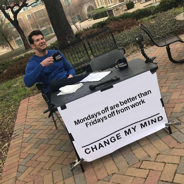 This is a remix of the iconic 2018 'Change My Mind' meme template, featuring real-life commentator Steven Crowder sitting at his signature folding table outdoors on a campus. The banner on the table has been edited to read: *'Mondays off are better than Fridays off from work'* above the classic *'CHANGE MY MIND'* text. Crowder is smiling, holding a coffee mug, appearing relaxed and confident in his stance. The meme presents a relatable workplace hot take: that taking a Monday off creates a longer, more restful 4-day break (starting work on Tuesday) compared to a Friday off which only gives a short 3-day weekend, resonating with people tired of standard workweeks.