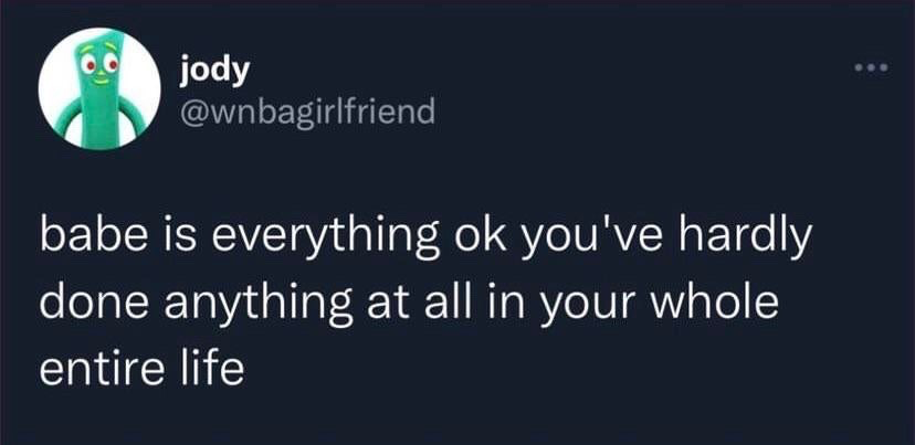This image is a screenshot of a public post shared on X (formerly Twitter). The user who made the post has the display name 'jody' and handle @wnbagirlfriend, with a profile picture of the classic green claymation character Gumby smiling. The text of the post reads: 'babe is everything ok you've hardly done anything at all in your whole entire life'. The humor comes from the unexpected, harsh tonal shift: the line opens as a typical caring check-in from a romantic partner, then abruptly pivots to an exaggerated, brutal roast calling the listener completely unproductive over their entire life.