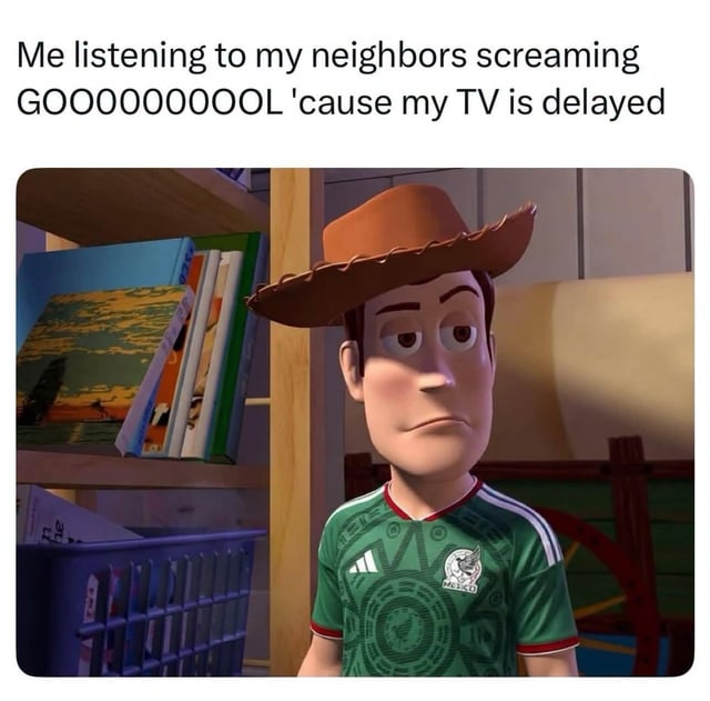 This meme uses an edited still of animated character Woody from the *Toy Story* franchise, where Woody is altered to wear a Mexico national men's football team jersey with a blank, unamused, exasperated deadpan expression. The text at the top reads "Me listening to my neighbors screaming GOOOOOOOOL 'cause my TV is delayed". The joke references the common frustrating relatable experience of watching a live sports game on a delayed TV broadcast, where nearby neighbors watching the same game on a less delayed feed celebrate a goal before you see the play happen, spoiling the game outcome for you.