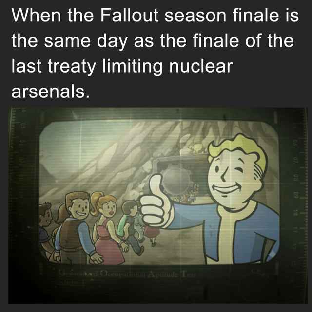 A meme featuring a top text overlay that reads: 'When the Fallout season finale is the same day as the finale of the last treaty limiting nuclear arsenals.' Below the text is a Fallout-style illustration showing Vault Boy, a cheerful animated character with blonde hair, a blue outfit, and a yellow undershirt, giving a prominent thumbs up. In the background, several other characters (including men, women, and children) are walking towards a cave-like structure, suggesting a Vault entrance from the Fallout universe. The meme humorously highlights the irony of the Fallout TV show's finale (a post-apocalyptic series centered around nuclear war) coinciding with the expiration of the last treaty limiting nuclear arsenals, creating a darkly comedic connection between fictional nuclear disaster and real-world arms control events.