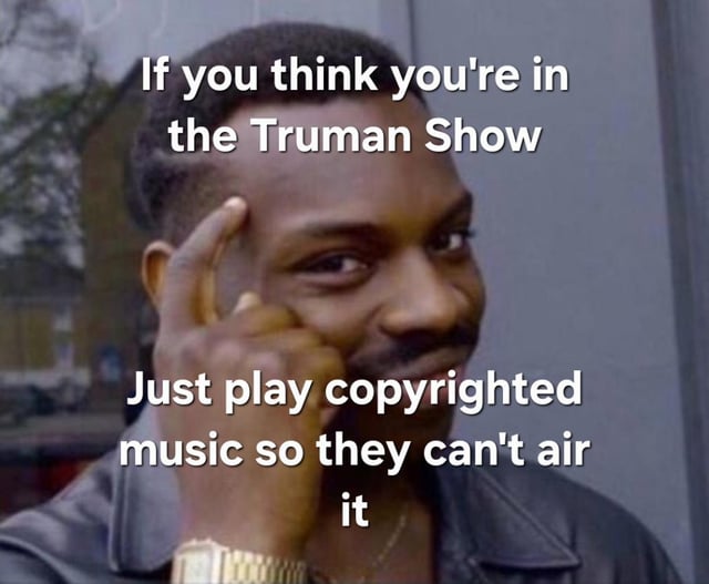 This is a humorous meme using the popular Roll Safe (guy tapping head) reaction image template. The top overlaid text reads 'If you think you're in the Truman Show' and the bottom text reads 'Just play copyrighted music so they can't air it'. The joke relies on two common pieces of public knowledge: first, the premise of the 1998 film *The Truman Show*, where the protagonist's entire life is a secretly filmed, 24/7 unscripted reality show broadcast to global audiences, and second, that media platforms are prohibited from airing content containing copyrighted music without paying for proper licensing. The joke frames playing copyrighted music as a clever workaround to shut down the hypothetical Truman Show broadcast a person might believe they are part of, emphasized by the character's smug, self-satisfied expression and temple-tapping gesture signaling a smart idea.