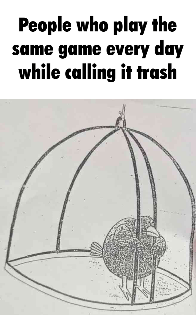 This meme uses a satirical metaphor to mock hypocritical gamers. The top text reads: *People who play the same game every day while calling it trash*, paired with a cartoon image of a bird inside an **unlocked, open birdcage** (the cage door is open at the top, but the bird remains inside). The joke highlights the contradiction of criticizing a game publicly or privately while still choosing to engage with it daily, framing the gamer as the bird—voluntarily staying in a situation they complain about, unable to break away from media they claim to dislike. It is relatable to anyone who has consumed content they criticize, with a specific focus on gaming culture.