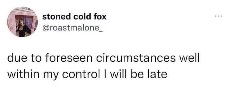 This is a screenshot of a public post from the X (formerly Twitter) platform, posted by user @roastmalone_ (display name 'stoned cold fox'). The post text reads 'due to foreseen circumstances well within my control I will be late', which is a humorous, self-aware subversion of the common formal excuse for lateness that typically cites 'unforeseen circumstances outside of one's control'. The joke openly admits that the upcoming lateness is entirely the poster's own fault, caused by choices they made intentionally or through poor planning. It has become popular as a relatable, lighthearted way to inform others of upcoming lateness without making up fake excuses.