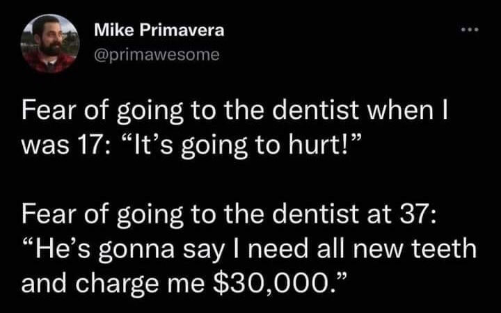 This image is a screenshot of an X (Twitter) post that delivers a relatable comedic joke about the shifting priorities associated with visiting the dentist as people age. At age 17, the poster's primary fear of dentist visits was physical pain from dental procedures. At age 37, their primary fear is instead being told they need extensive, prohibitively expensive dental work that will cost $30,000, highlighting the financial anxiety that comes with adulthood and personal responsibility for healthcare costs.