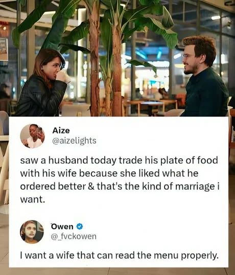 A meme consisting of two main parts: a top photograph showing a couple in a café, with the woman drinking from a white cup and the man sitting across from her, looking at her with a warm expression. Below the photograph are two Twitter/X (formerly Twitter) user comments. The first comment, from user Aize (@aizelights), expresses admiration for a husband who traded his plate of food with his wife because she preferred his order, describing this as the type of marriage they want. The second comment, from user Owen (@fuckowen), humorously responds with a sarcastic twist, stating, 'I want a wife that can read the menu properly.' The meme contrasts idealized perceptions of marriage (selfless acts) with a relatable, humorous reality (frustration over ordering mistakes), creating a lighthearted commentary on partner interactions.