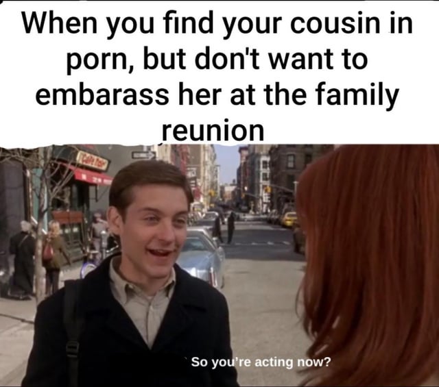 This meme uses an unedited still frame from the 2004 film Spider-Man 2, showing Tobey Maguire as Peter Parker smiling awkwardly while talking to Mary Jane Watson on a New York City street. The top text sets up a cringey, crude relatable scenario: a person has found their female cousin in adult content, and is trying to avoid embarrassing her at a family reunion. The punchline is Peter's line edited to read 'So you're acting now?', a sarcastic comment that pretends the cousin's adult content work is legitimate acting, highlighting the awkward, unspoken knowledge between the two characters for comedic effect.