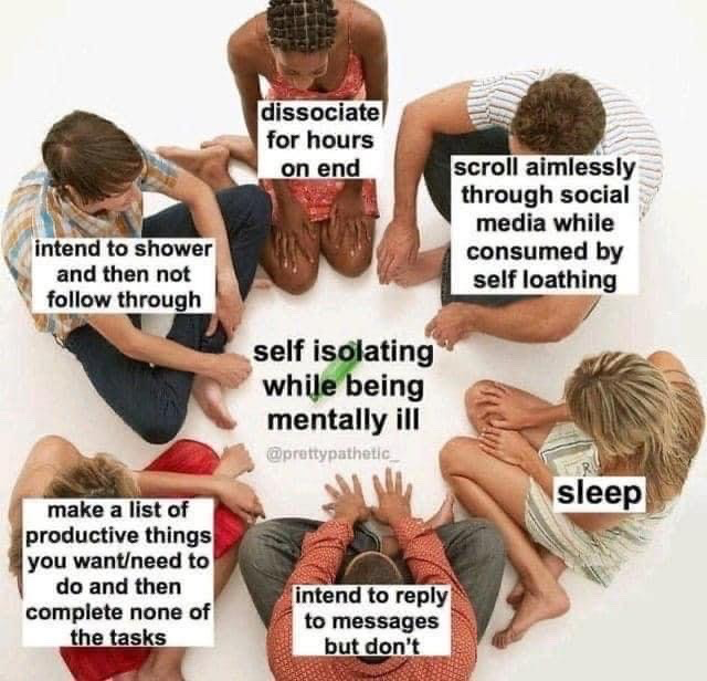 This is a relatable meme using a top-down shot of six people sitting cross-legged in a circle on a plain white background. The text at the center of the circle reads 'self isolating while being mentally ill'. Each of the six people around the circle is labeled with a common, relatable self-sabotaging or unproductive behavior experienced by people struggling with poor mental health during periods of self-isolation: 1. dissociate for hours on end, 2. scroll aimlessly through social media while consumed by self loathing, 3. sleep, 4. intend to reply to messages but don't, 5. make a list of productive things you want/need to do and then complete none of the tasks, 6. intend to shower and then not follow through. The meme uses humor to validate common, often embarrassing experiences of people navigating mental health challenges.