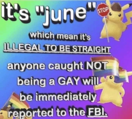 This satirical meme uses a rainbow gradient background referencing LGBTQ+ pride colors, paired with multiple Pikachu characters from the Pokemon franchise. The overlaid joke text claims that during June (Pride Month), it is illegal to be straight, and any person caught not being gay will be immediately reported to the FBI. One Pikachu holds a stop sign, another wears a rainbow pride flag hat, and a third peeks from the bottom left behind a rainbow pride flag. It is a lighthearted joke referencing common Pride Month online discourse.