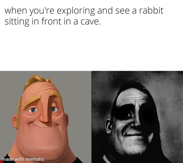 This meme uses the popular two-panel 'Mr. Incredible Becoming Uncanny' format. The top text reads 'when you're exploring and see a rabbit sitting in front in a cave.' The left panel shows the normal, friendly smiling Mr. Incredible, representing a player's initial casual assumption that the rabbit is just a harmless small animal. The right panel shows the dark, uncanny, unsettling menacing version of Mr. Incredible, conveying the sudden dread of realizing you are in extreme danger. This jokes references a common trope in open-world video games, where seemingly innocent-looking wildlife sitting near a cave actually indicates a deadly boss enemy is nearby, and the player is about to be killed.