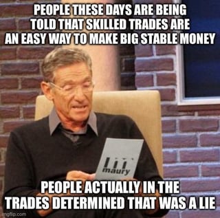 This meme uses the classic Maury Povich lie detector reaction format to comment on misleading job market narratives around skilled trades. The top overlaid text states the common promoted claim that people are told skilled trade work is an easy way to earn large, stable incomes. The bottom overlaid text, paired with Maury Povich's signature expression of delivering a negative lie detector verdict, reveals that people who actually work in these trades have confirmed this claim is untrue, referencing widespread complaints from trade workers around low pay, excessive physical labor, long hours, inconsistent work, or other unadvertised downsides that contradict the positive narrative.