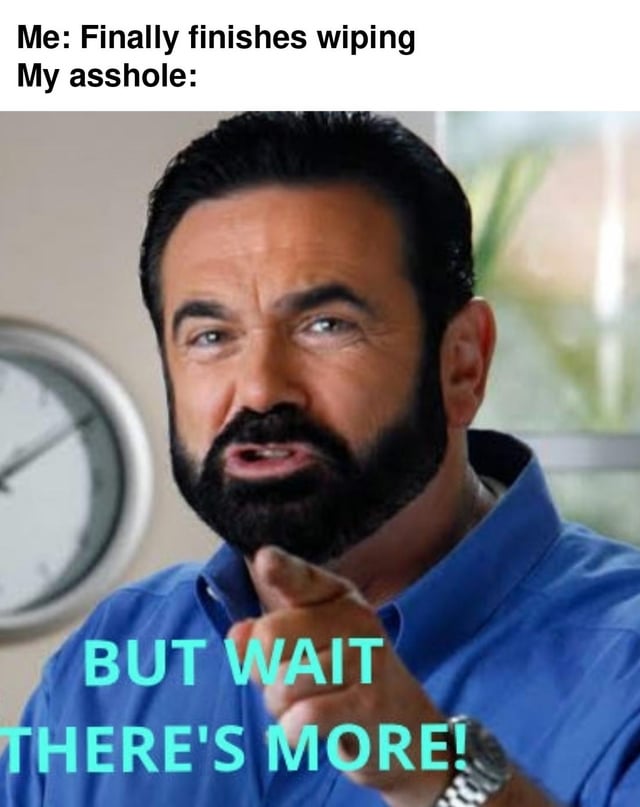 This is a crude, relatable meme joking about a common bathroom experience. The top text sets up the scenario: after you think you have finished wiping after using the toilet, your body tells you there is still more to do. The image uses the iconic infomercial pitchman Billy Mays, with his famous catchphrase 'BUT WAIT THERE'S MORE!' overlaid to perfectly fit the joke.