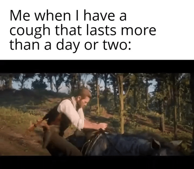 This is a relatable meme composed of two parts: the top section has text reading 'Me when I have a cough that lasts more than a day or two:', followed by a screenshot from the video game Red Dead Redemption 2 showing protagonist Arthur Morgan leaning over his horse while riding, visibly ill and pained. The joke draws on the game's plot where Arthur contracts fatal tuberculosis and suffers from persistent coughing fits, humorously comparing people's overreaction to minor, short-lived coughs to Arthur's terminal illness.