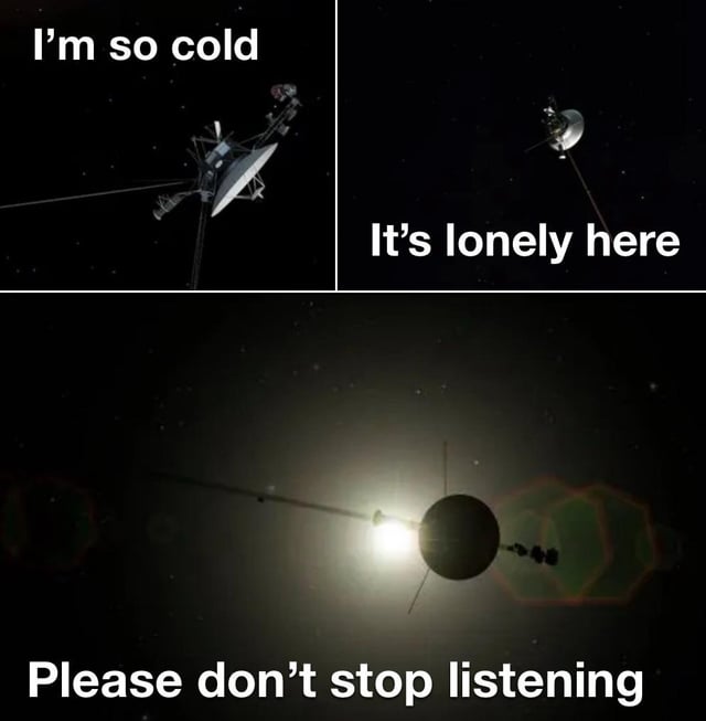A three-panel collage featuring the Voyager spacecraft in deep space, personified through text overlays. The top-left panel shows the spacecraft against a dark, starry background with the caption 'I'm so cold,' expressing the harsh conditions of space. The top-right panel, similarly showing the spacecraft, includes 'It's lonely here,' conveying isolation. The bottom panel depicts the spacecraft near a bright light source (likely the Sun) with 'Please don't stop listening,' a poignant appeal for continued attention to the mission's data. The meme evokes empathy by humanizing the iconic spacecraft, which has traveled beyond our solar system.