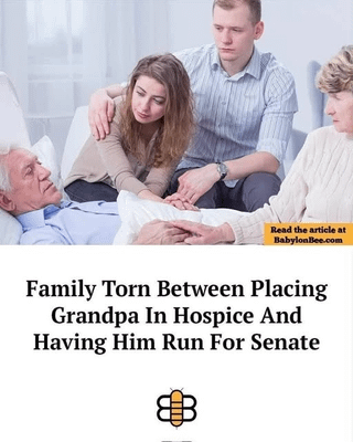 This satirical meme features a stock photograph of a somber, worried family gathered around an elderly, frail grandfather lying in a hospital bed. Below the image, a bold headline reads 'Family Torn Between Placing Grandpa In Hospice And Having Him Run For Senate'. The joke pokes fun at widespread public discussion about the very advanced age of many serving United States Senators and other senior federal politicians, humorously suggesting that people who are ill enough to require end-of-life hospice care are considered suitable candidates to run for US Senate office. A BabylonBee.com link watermark is present on the bottom right of the photograph, and the Babylon Bee's signature bee logo is placed below the headline.
