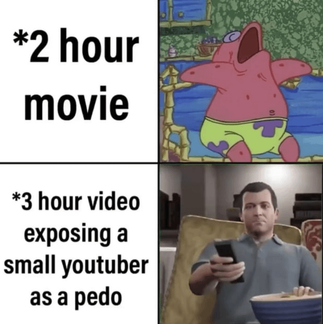 A 2x2 grid meme contrasting reactions to different types of long-form media. The top-left panel contains the text '*2 hour movie', paired with a top-right panel showing Patrick Star from SpongeBob SquarePants—an animated pink starfish in green shorts—displaying an excited expression with his mouth wide open and arms outstretched. The bottom-left panel has the text '*3 hour video exposing a small youtuber as a pedo', accompanied by a bottom-right panel featuring a real man sitting on a couch, holding a remote control, with a neutral to slightly engaged facial expression. The meme humorously suggests greater interest in lengthy, sensational exposé content compared to traditional movies.