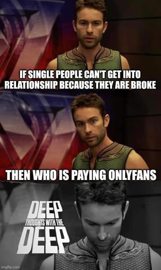 This is a 3-panel meme using the widely popular 'Deep Thoughts with The Deep' format. The first panel features the character The Deep from the satirical superhero series *The Boys* with a neutral serious expression, paired with text stating 'IF SINGLE PEOPLE CAN'T GET INTO RELATIONSHIP BECAUSE THEY ARE BROKE'. The second panel shows The Deep tilting his head in confused curiosity, overlaid with the follow-up question 'THEN WHO IS PAYING ONLYFANS'. The final black and white panel shows The Deep looking down pensively, accompanied by the format's signature branding text 'DEEP THOUGHTS WITH THE DEEP' on the left side. The joke draws attention to an apparent cultural contradiction: the common narrative that single people cannot afford to pursue romantic relationships, contrasted with the massive revenue of adult content platform OnlyFans, implying many of the same people claiming to be too poor for dating spend their disposable income on OnlyFans subscriptions instead.